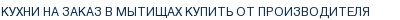 Кухни на заказ в Мытищах купить от производителя