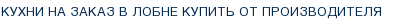 Кухни на заказ в Лобне купить от производителя