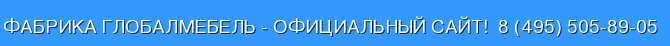 Фабрика Globalmebel - официальный сайт! Тел. 8 (495) 505-89-05